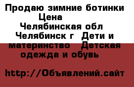 Продаю зимние ботинки › Цена ­ 1 000 - Челябинская обл., Челябинск г. Дети и материнство » Детская одежда и обувь   